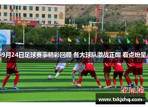9月24日足球赛事精彩回顾 各大球队激战正酣 看点纷呈