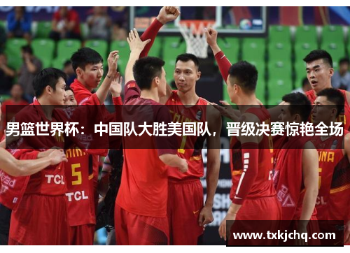 男篮世界杯：中国队大胜美国队，晋级决赛惊艳全场
