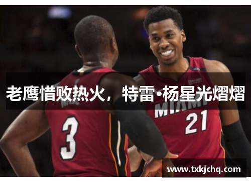 老鹰惜败热火，特雷·杨星光熠熠