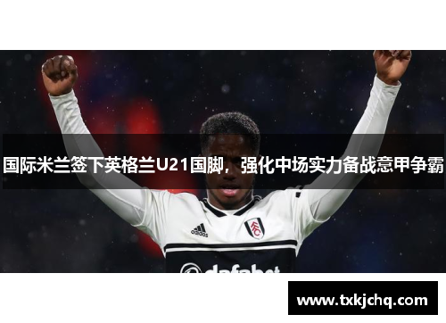国际米兰签下英格兰U21国脚，强化中场实力备战意甲争霸
