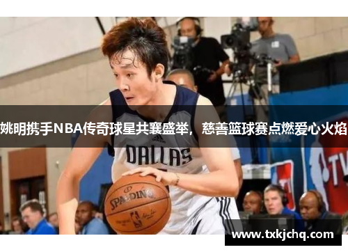 姚明携手NBA传奇球星共襄盛举，慈善篮球赛点燃爱心火焰