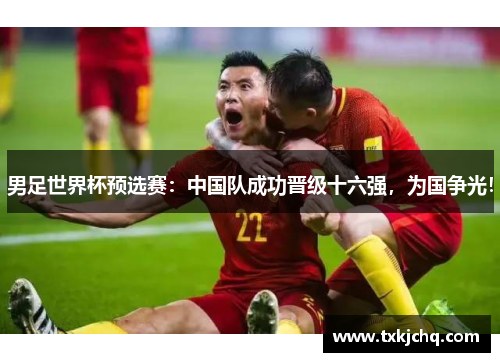 男足世界杯预选赛：中国队成功晋级十六强，为国争光！