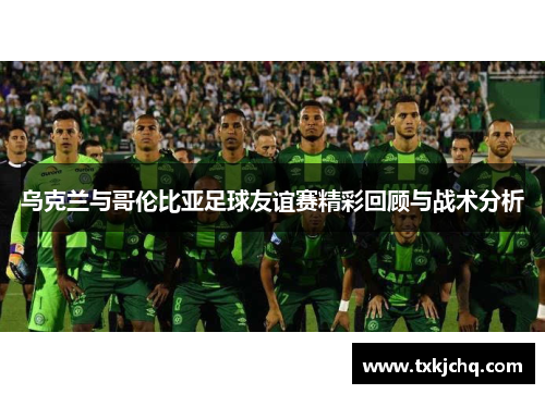 乌克兰与哥伦比亚足球友谊赛精彩回顾与战术分析