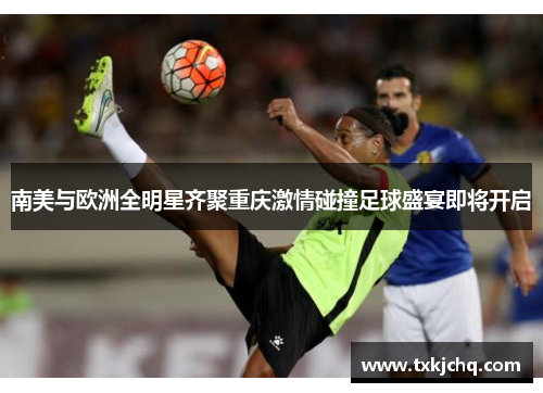 南美与欧洲全明星齐聚重庆激情碰撞足球盛宴即将开启