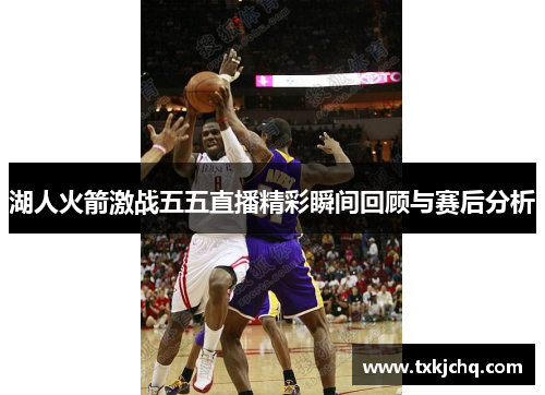 湖人火箭激战五五直播精彩瞬间回顾与赛后分析