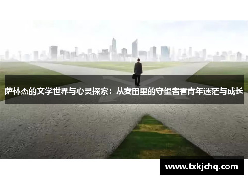 萨林杰的文学世界与心灵探索：从麦田里的守望者看青年迷茫与成长