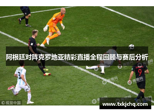 阿根廷对阵克罗地亚精彩直播全程回顾与赛后分析