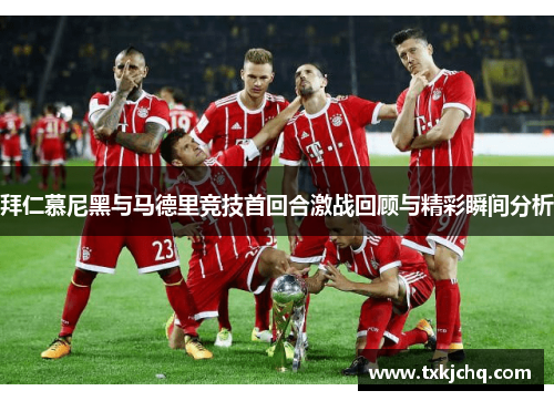 拜仁慕尼黑与马德里竞技首回合激战回顾与精彩瞬间分析